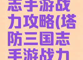 塔防三国志手游战力攻略(塔防三国志手游战力攻略最新)