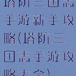 塔防三国志手游新手攻略(塔防三国志手游攻略大全)