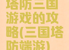 塔防三国游戏的攻略(三国塔防端游)