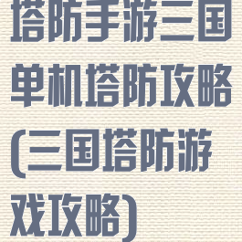 塔防手游三国单机塔防攻略(三国塔防游戏攻略)