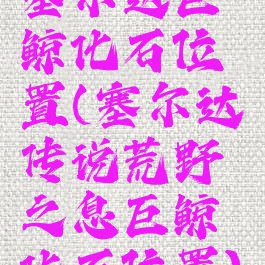 塞尔达巨鲸化石位置(塞尔达传说荒野之息巨鲸化石位置)