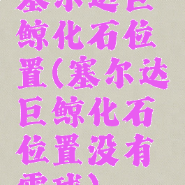 塞尔达巨鲸化石位置(塞尔达巨鲸化石位置没有雪球)