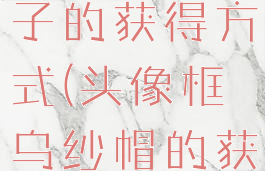 头像框乌帽子的获得方式(头像框乌纱帽的获取方式)