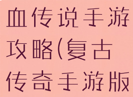 复古传奇热血传说手游攻略(复古传奇手游版攻略)