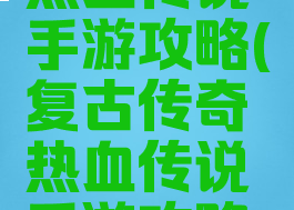 复古传奇热血传说手游攻略(复古传奇热血传说手游攻略大全)