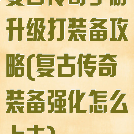 复古传奇手游升级打装备攻略(复古传奇装备强化怎么上去)