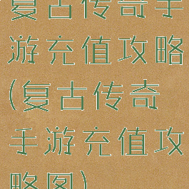 复古传奇手游充值攻略(复古传奇手游充值攻略图)