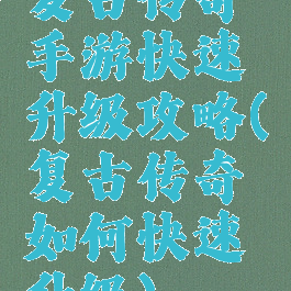 复古传奇手游快速升级攻略(复古传奇如何快速升级)
