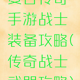 复古传奇手游战士装备攻略(传奇战士武器攻略)