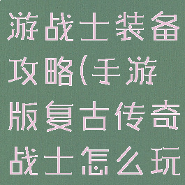 复古传奇手游战士装备攻略(手游版复古传奇战士怎么玩)