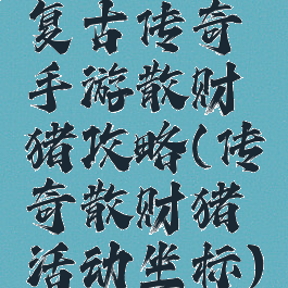 复古传奇手游散财猪攻略(传奇散财猪活动坐标)