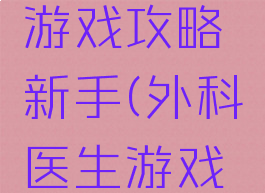 外科医生游戏攻略新手(外科医生游戏新手教程)