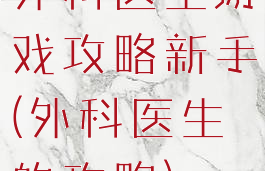 外科医生游戏攻略新手(外科医生的攻略)