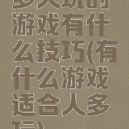 多人玩的游戏有什么技巧(有什么游戏适合人多玩)