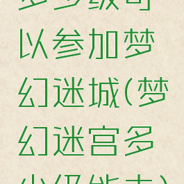 多少级可以参加梦幻迷城(梦幻迷宫多少级能去)