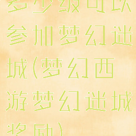 多少级可以参加梦幻迷城(梦幻西游梦幻迷城奖励)
