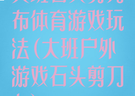 大班石头剪刀布体育游戏玩法(大班户外游戏石头剪刀布)