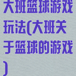 大班篮球游戏玩法(大班关于篮球的游戏)