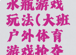 大班体育水瓶游戏玩法(大班户外体育游戏抢夺水瓶)