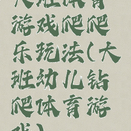 大班体育游戏爬爬乐玩法(大班幼儿钻爬体育游戏)
