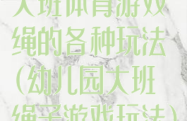 大班体育游戏绳的各种玩法(幼儿园大班绳子游戏玩法)