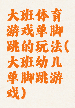 大班体育游戏单脚跳的玩法(大班幼儿单脚跳游戏)