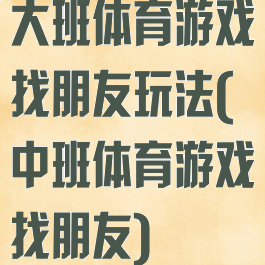 大班体育游戏找朋友玩法(中班体育游戏找朋友)