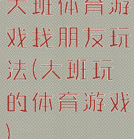 大班体育游戏找朋友玩法(大班玩的体育游戏)