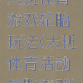 大班体育游戏轮胎玩法(大班体育活动轮胎游戏)