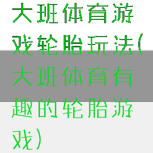大班体育游戏轮胎玩法(大班体育有趣的轮胎游戏)