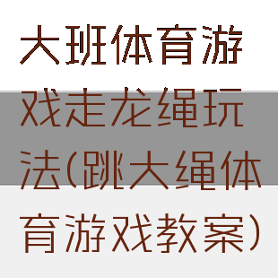 大班体育游戏走龙绳玩法(跳大绳体育游戏教案)