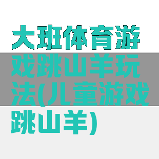 大班体育游戏跳山羊玩法(儿童游戏跳山羊)