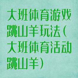 大班体育游戏跳山羊玩法(大班体育活动跳山羊)