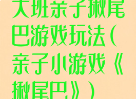 大班亲子揪尾巴游戏玩法(亲子小游戏《揪尾巴》)