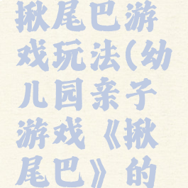 大班亲子揪尾巴游戏玩法(幼儿园亲子游戏《揪尾巴》的活动方案)