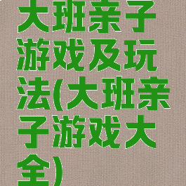 大班亲子游戏及玩法(大班亲子游戏大全)