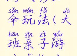 大班亲子游戏彩虹伞玩法(大班亲子游戏彩虹伞玩法教案)