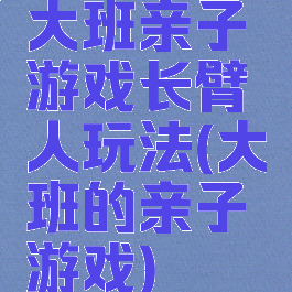 大班亲子游戏长臂人玩法(大班的亲子游戏)
