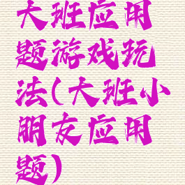 大班应用题游戏玩法(大班小朋友应用题)