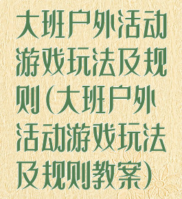大班户外活动游戏玩法及规则(大班户外活动游戏玩法及规则教案)