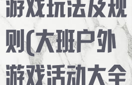 大班户外活动游戏玩法及规则(大班户外游戏活动大全及游戏玩法)