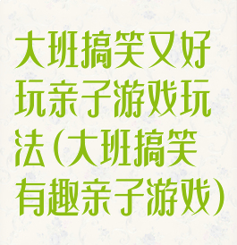 大班搞笑又好玩亲子游戏玩法(大班搞笑有趣亲子游戏)