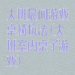 大班晨间游戏桌椅玩法(大班室内桌子游戏)