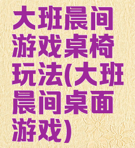 大班晨间游戏桌椅玩法(大班晨间桌面游戏)
