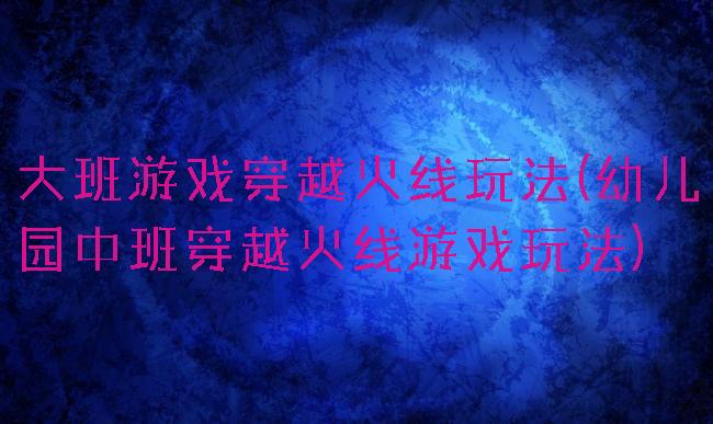 大班游戏穿越火线玩法(幼儿园中班穿越火线游戏玩法)
