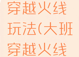 大班游戏穿越火线玩法(大班穿越火线活动目标)