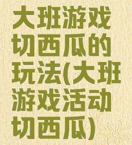 大班游戏切西瓜的玩法(大班游戏活动切西瓜)