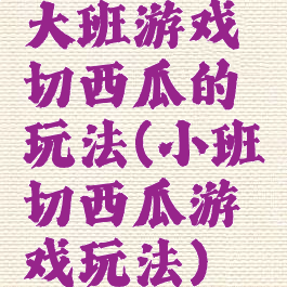 大班游戏切西瓜的玩法(小班切西瓜游戏玩法)