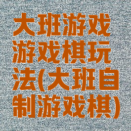 大班游戏游戏棋玩法(大班自制游戏棋)