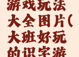 大班识字游戏玩法大全图片(大班好玩的识字游戏)